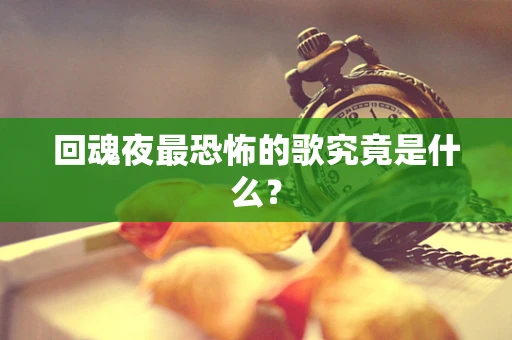回魂夜最恐怖的歌究竟是什么？