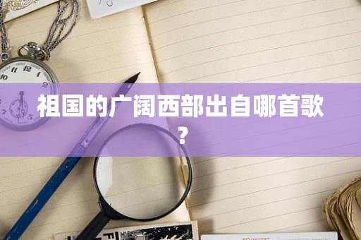 祖国的广阔西部出自哪首歌？