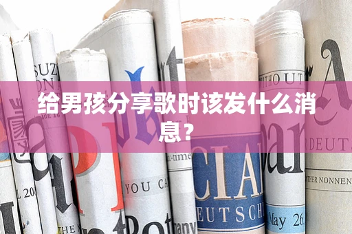 给男孩分享歌时该发什么消息？