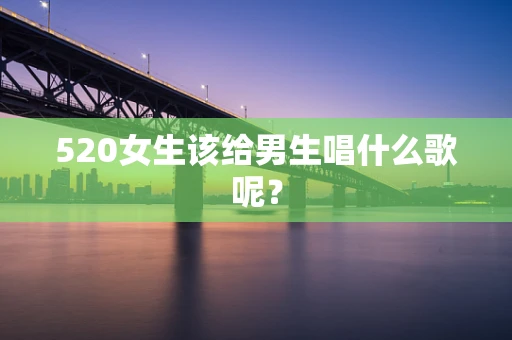 520女生该给男生唱什么歌呢？