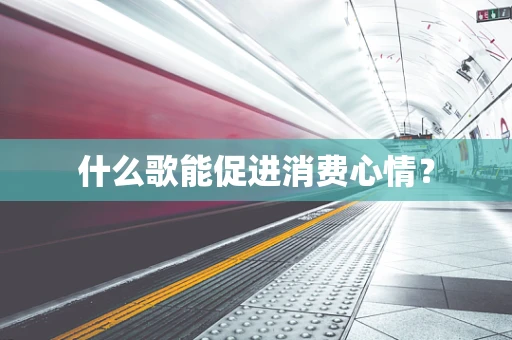 什么歌能促进消费心情？