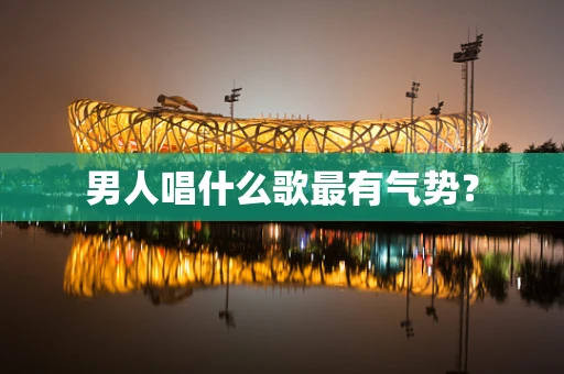 男人唱什么歌最有气势？