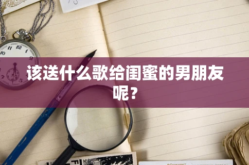 该送什么歌给闺蜜的男朋友呢？