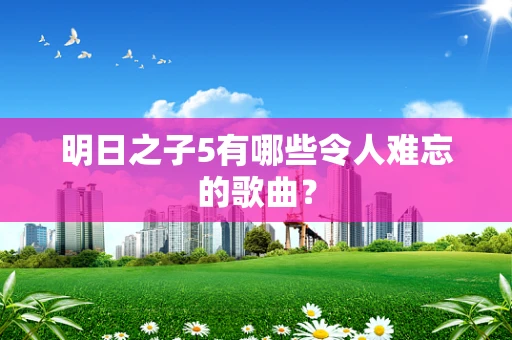 明日之子5有哪些令人难忘的歌曲？