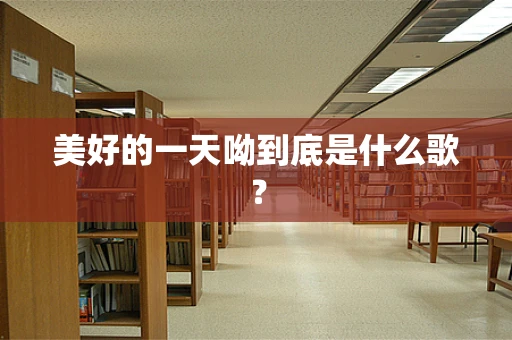 美好的一天呦到底是什么歌？