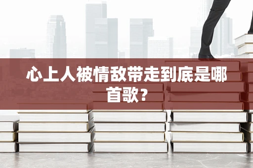 心上人被情敌带走到底是哪首歌？