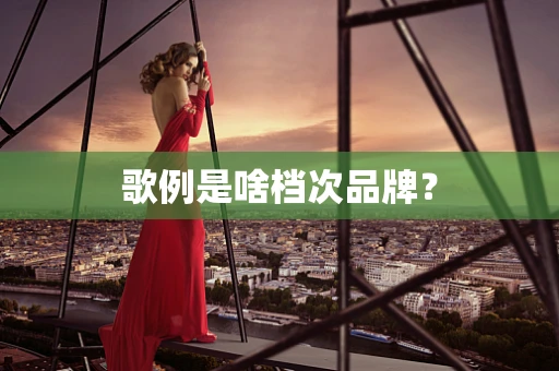 歌例是啥档次品牌？