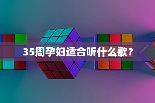 35周孕妇适合听什么歌？