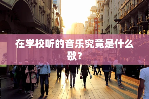 在学校听的音乐究竟是什么歌？