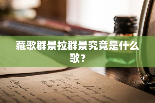 藏歌群景拉群景究竟是什么歌？