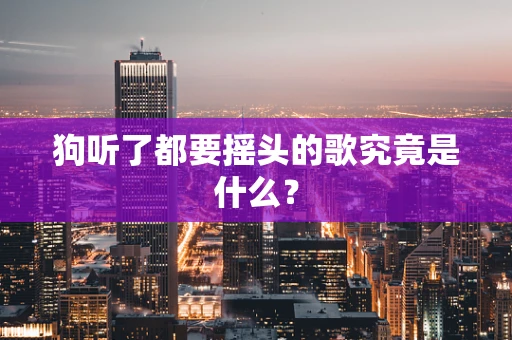 狗听了都要摇头的歌究竟是什么？