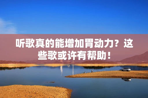 听歌真的能增加胃动力？这些歌或许有帮助！