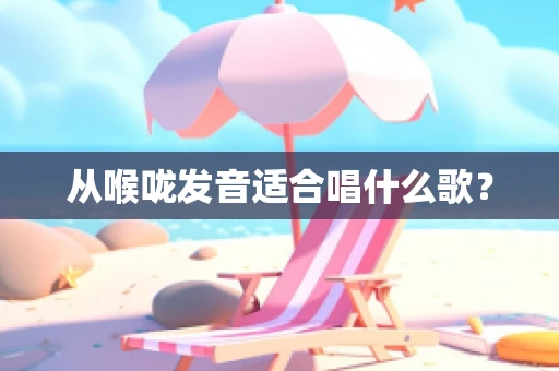 从喉咙发音适合唱什么歌？