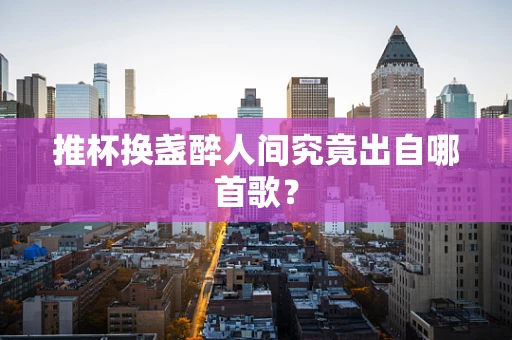 推杯换盏醉人间究竟出自哪首歌？