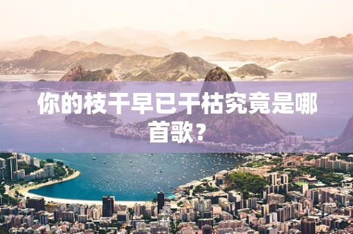 你的枝干早已干枯究竟是哪首歌？