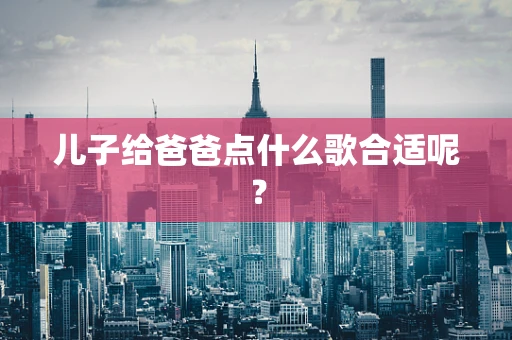 儿子给爸爸点什么歌合适呢？