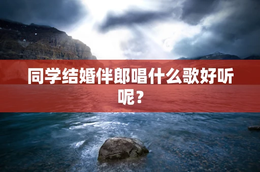 同学结婚伴郎唱什么歌好听呢？