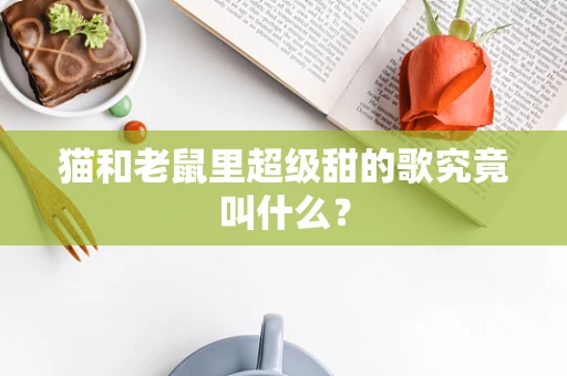 猫和老鼠里超级甜的歌究竟叫什么？