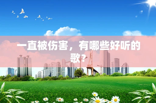 一直被伤害，有哪些好听的歌？