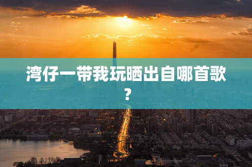 湾仔一带我玩晒出自哪首歌？