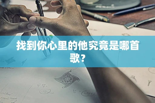 找到你心里的他究竟是哪首歌？