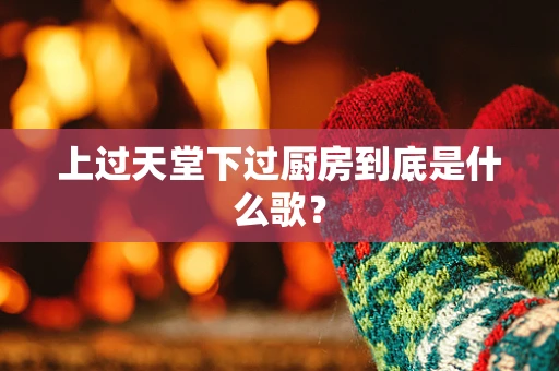上过天堂下过厨房到底是什么歌？