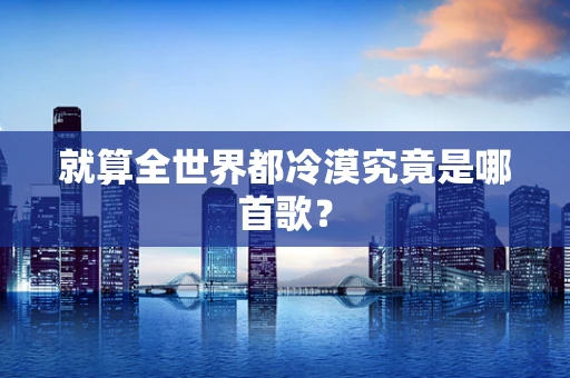 就算全世界都冷漠究竟是哪首歌？