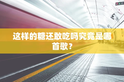 这样的糖还敢吃吗究竟是哪首歌？