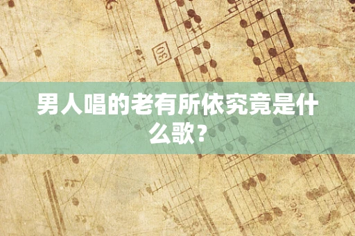 男人唱的老有所依究竟是什么歌？
