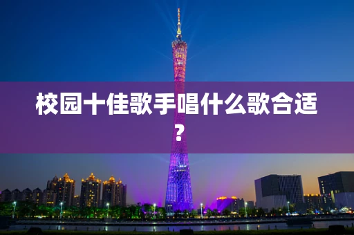 校园十佳歌手唱什么歌合适？
