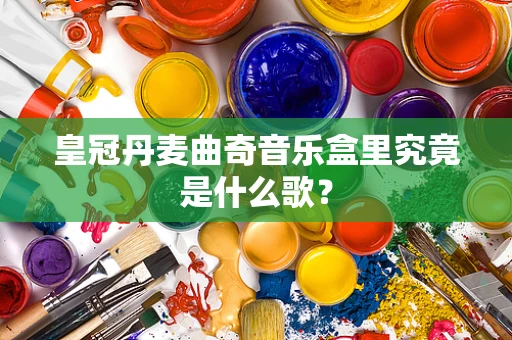 皇冠丹麦曲奇音乐盒里究竟是什么歌？
