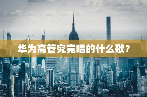 华为高管究竟唱的什么歌？
