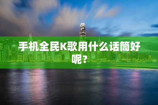 手机全民K歌用什么话筒好呢？
