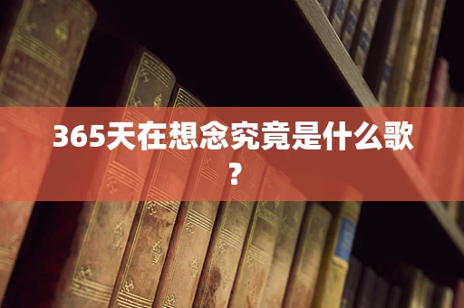 365天在想念究竟是什么歌？