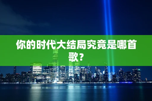 你的时代大结局究竟是哪首歌？