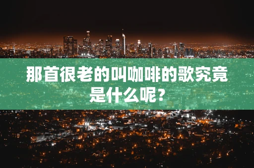 那首很老的叫咖啡的歌究竟是什么呢？