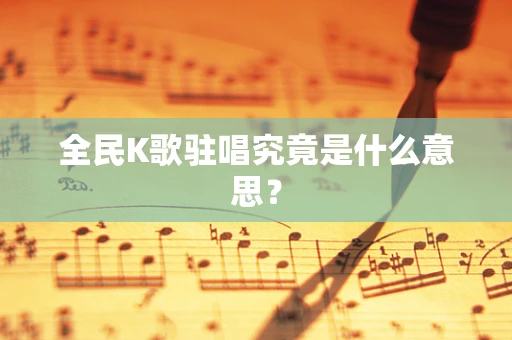 全民K歌驻唱究竟是什么意思？