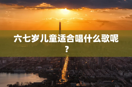 六七岁儿童适合唱什么歌呢？