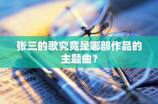 张三的歌究竟是哪部作品的主题曲？