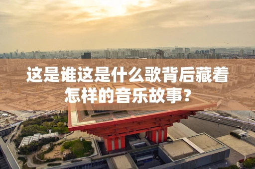 这是谁这是什么歌背后藏着怎样的音乐故事？