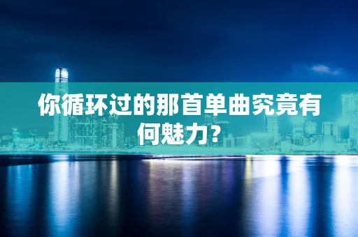 你循环过的那首单曲究竟有何魅力？