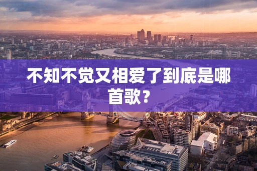 不知不觉又相爱了到底是哪首歌？