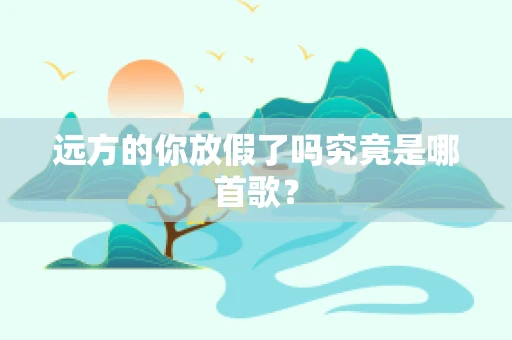远方的你放假了吗究竟是哪首歌？