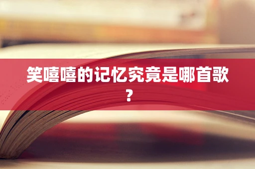 笑嘻嘻的记忆究竟是哪首歌？
