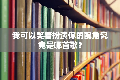 我可以笑着扮演你的配角究竟是哪首歌？