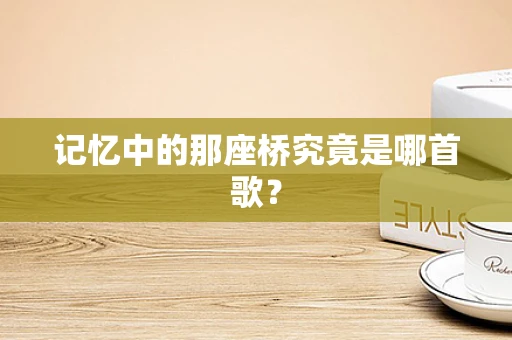 记忆中的那座桥究竟是哪首歌？
