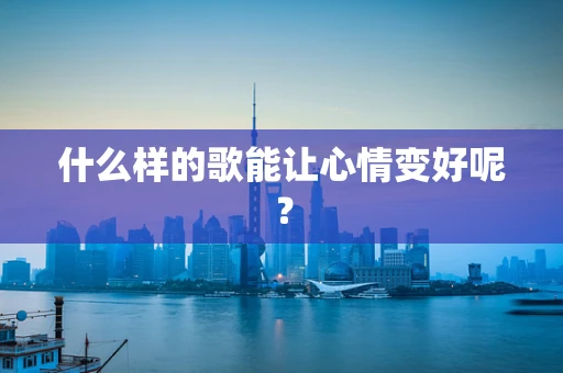 什么样的歌能让心情变好呢？