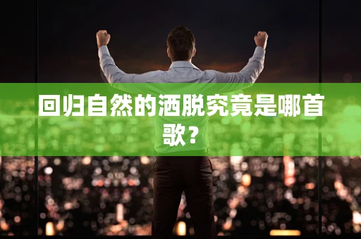 回归自然的洒脱究竟是哪首歌？