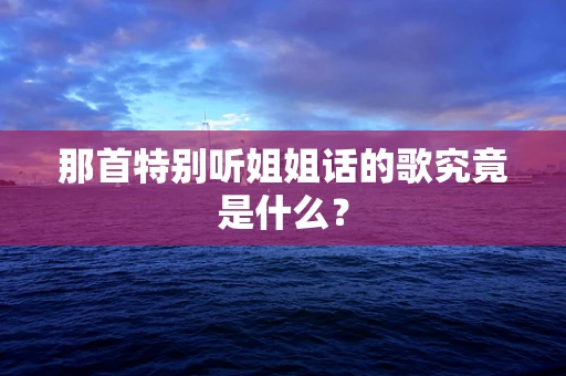 那首特别听姐姐话的歌究竟是什么？