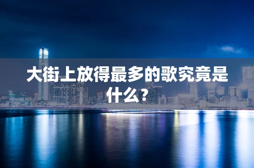 大街上放得最多的歌究竟是什么？